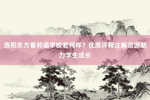 洛阳东方番邦语学校若何样？优质评释注解资源助力学生成长