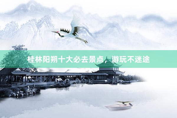 桂林阳朔十大必去景点，游玩不迷途