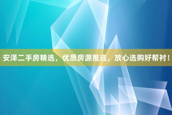安泽二手房精选，优质房源推选，放心选购好帮衬！